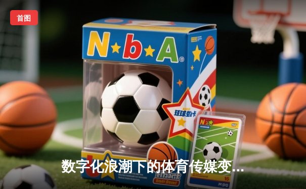 数字化浪潮下的体育传媒变革：从传统报道到沉浸式体验