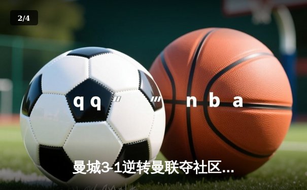 曼城3-1逆转曼联夺社区盾，哈兰德双响宣告王者归来 - 2