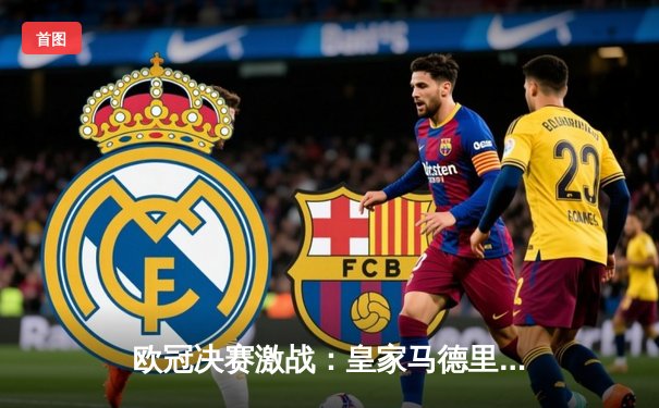 欧冠决赛激战：皇家马德里2-1险胜利物浦，维尼修斯绝杀助队第15次捧杯