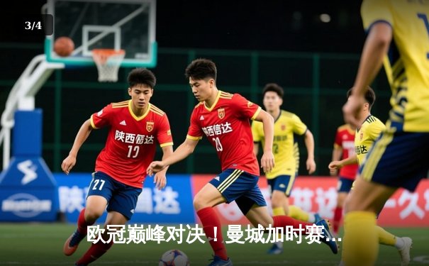 欧冠巅峰对决！曼城加时赛3-2逆转拜仁，哈兰德双响制胜 - 3