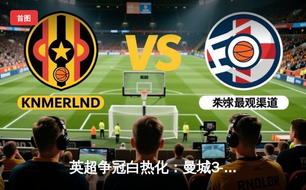 英超争冠白热化：曼城3-1逆转曼联，哈兰德双响领跑射手榜