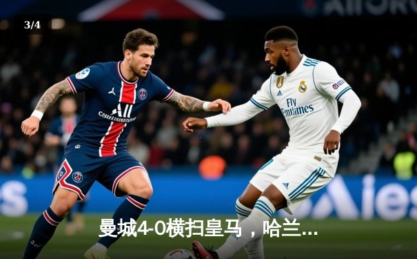 曼城4-0横扫皇马，哈兰德梅开二度助球队晋级欧冠决赛 - 3