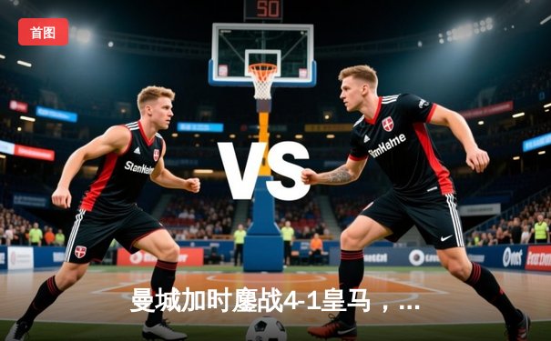 曼城加时鏖战4-1皇马，德布劳内传射建功率队挺进欧冠决赛