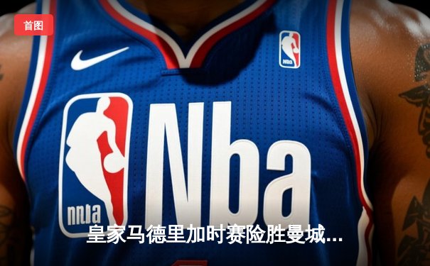 皇家马德里加时赛险胜曼城 欧冠上演进球大战