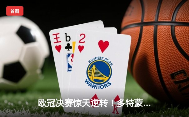 欧冠决赛惊天逆转！多特蒙德3-2绝杀皇家马德里，哈兰德双响封王