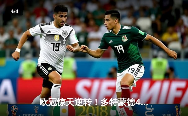 欧冠惊天逆转！多特蒙德4-3绝杀马竞，菲尔克鲁格制胜球点燃威斯特法伦 - 4