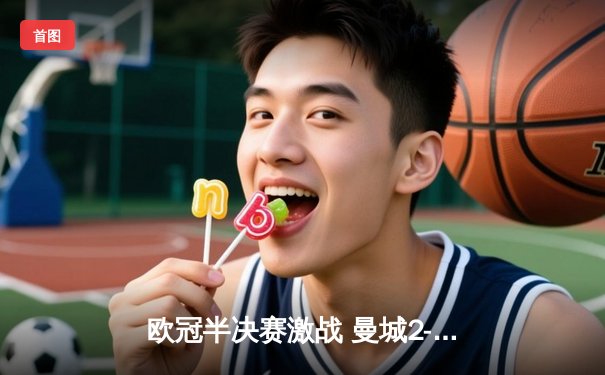 欧冠半决赛激战 曼城2-1逆转皇马，德布劳内绝杀闪耀伯纳乌