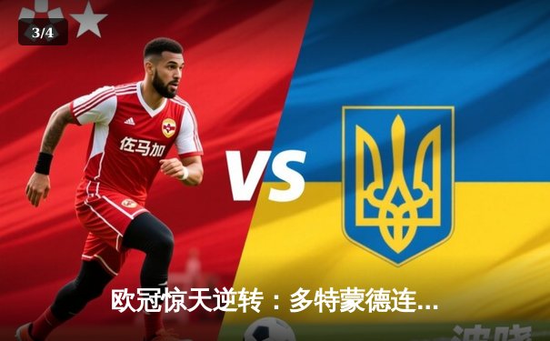 欧冠惊天逆转：多特蒙德连追三球淘汰巴黎圣日耳曼晋级四强 - 3